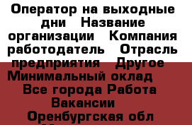 Оператор на выходные дни › Название организации ­ Компания-работодатель › Отрасль предприятия ­ Другое › Минимальный оклад ­ 1 - Все города Работа » Вакансии   . Оренбургская обл.,Медногорск г.